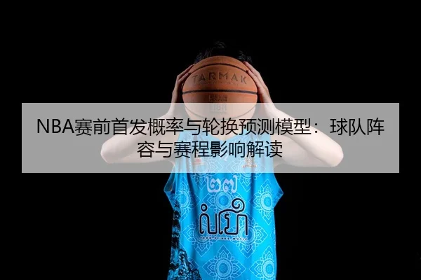 NBA赛前首发概率与轮换预测模型：球队阵容与赛程影响解读