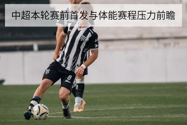 中超本轮赛前首发与体能赛程压力前瞻
