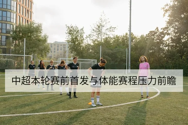 中超本轮赛前首发与体能赛程压力前瞻